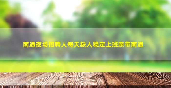 南通夜场招聘人每天缺人稳定上班亲带南通