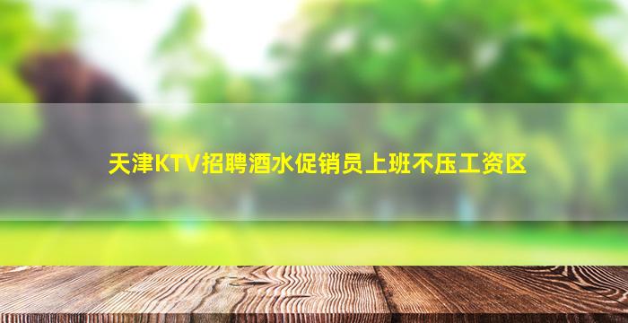天津KTV招聘酒水促销员上班不压工资区