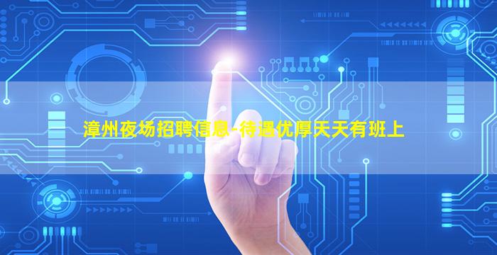 漳州夜场招聘信息-待遇优厚天天有班上